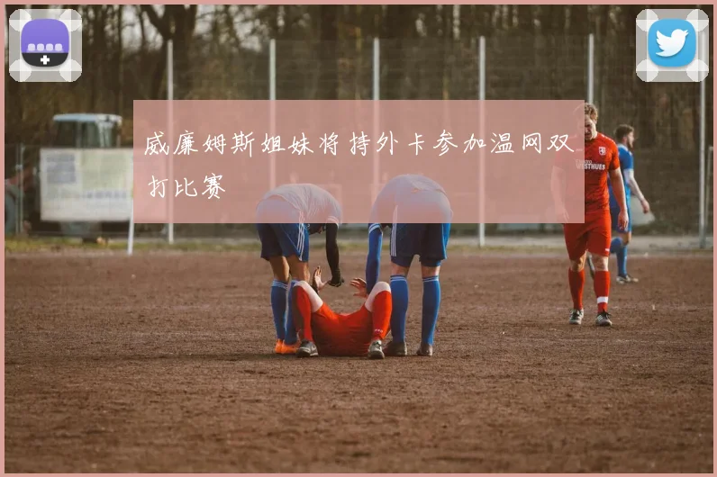威廉姆斯姐妹将持外卡参加温网双打比赛