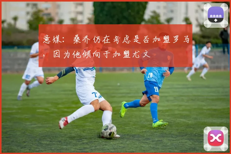 意媒：桑乔仍在考虑是否加盟罗马，因为他倾向于加盟尤文