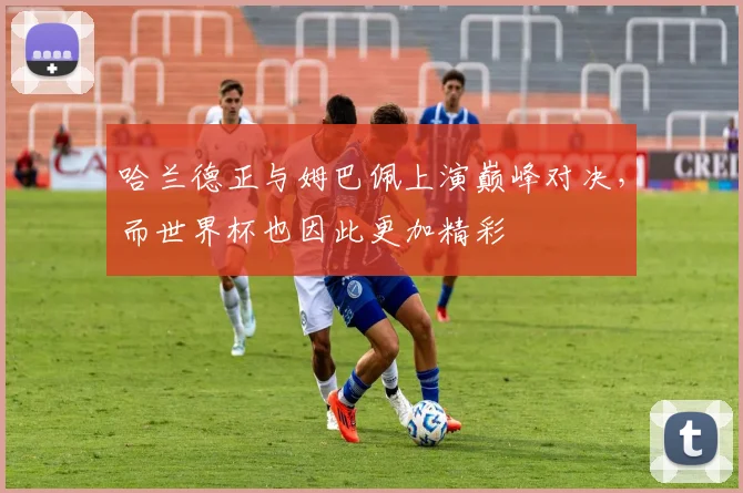 哈兰德正与姆巴佩上演巅峰对决，而世界杯也因此更加精彩